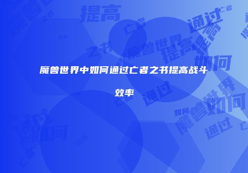 魔兽世界中如何通过亡者之书提高战斗效率