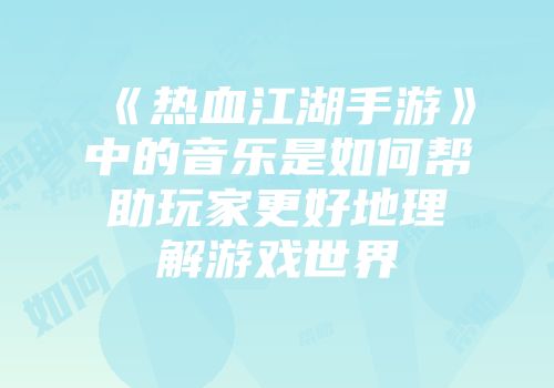 《热血江湖手游》中的音乐是如何帮助玩家更好地理解游戏世界