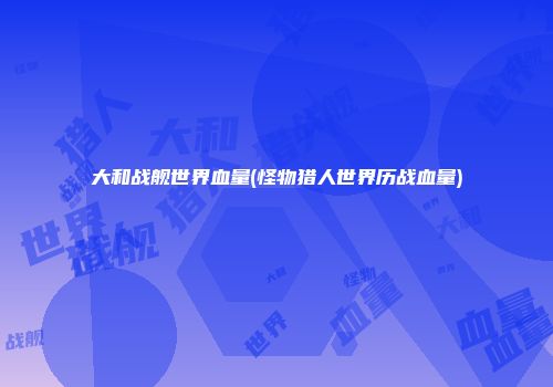 大和战舰世界血量(怪物猎人世界历战血量)