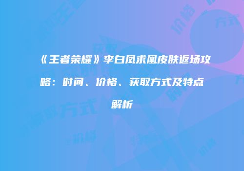 《王者荣耀》李白凤求凰皮肤返场攻略：时间、价格、获取方式及特点解析