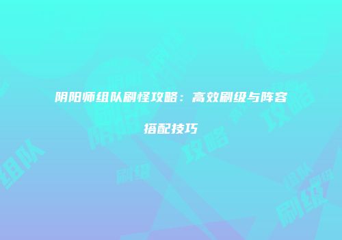 阴阳师组队刷怪攻略：高效刷级与阵容搭配技巧
