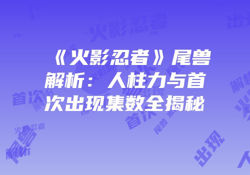《火影忍者》尾兽解析：人柱力与首次出现集数全揭秘