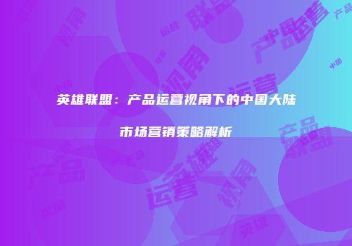 英雄联盟：产品运营视角下的中国大陆市场营销策略解析