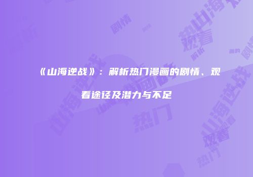 《山海逆战》：解析热门漫画的剧情、观看途径及潜力与不足