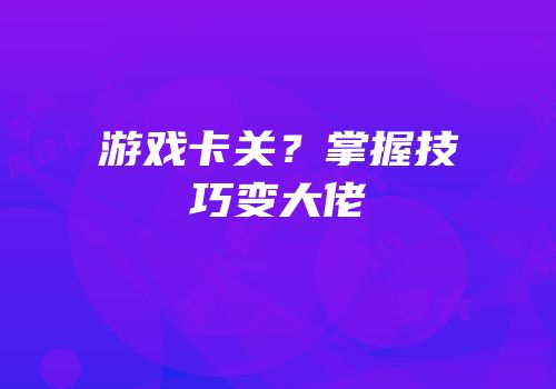游戏卡关？掌握技巧变大佬