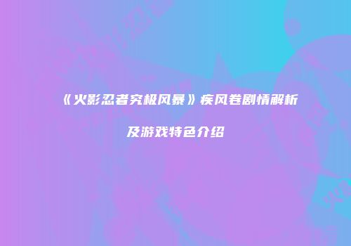 《火影忍者究极风暴》疾风卷剧情解析及游戏特色介绍