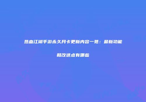 热血江湖手游永久月卡更新内容一览：最新功能和改进点有哪些
