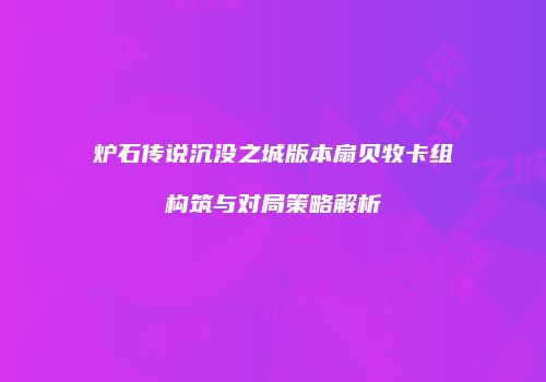 炉石传说沉没之城版本扇贝牧卡组构筑与对局策略解析