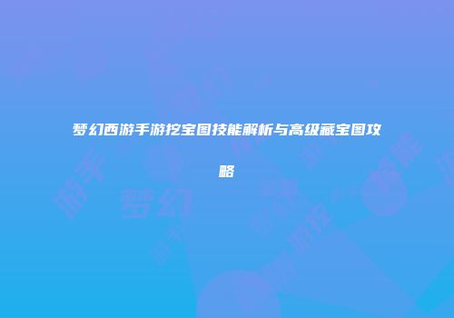 梦幻西游手游挖宝图技能解析与高级藏宝图攻略
