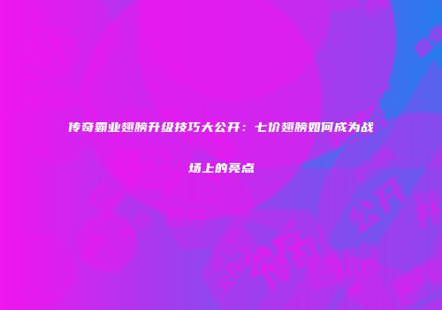 传奇霸业翅膀升级技巧大公开：七价翅膀如何成为战场上的亮点