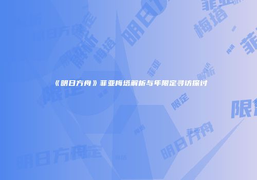 《明日方舟》菲亚梅塔解析与年限定寻访探讨