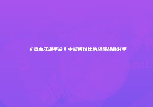 《热血江湖手游》中如何以比的战绩战胜对手