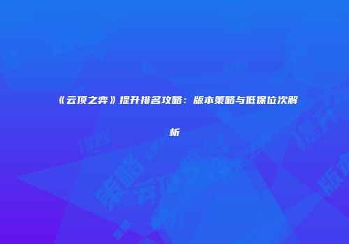 《云顶之弈》提升排名攻略：版本策略与低保位次解析