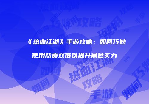 《热血江湖》手游攻略：如何巧妙使用帮贡双倍以提升角色实力