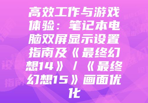 高效工作与游戏体验：笔记本电脑双屏显示设置指南及《最终幻想14》／《最终幻想15》画面优化