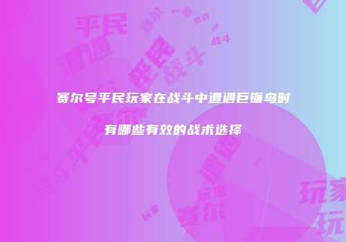 赛尔号平民玩家在战斗中遭遇巨镰鸟时有哪些有效的战术选择
