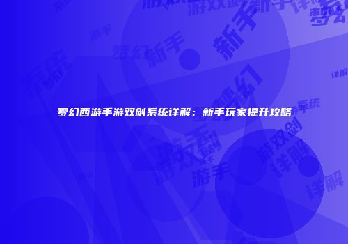 梦幻西游手游双剑系统详解：新手玩家提升攻略
