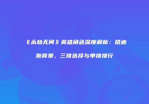 《永劫无间》英雄角色深度解析：哈迪斯背景、三排选择与单排排行