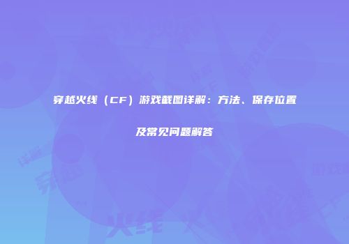 穿越火线（CF）游戏截图详解：方法、保存位置及常见问题解答