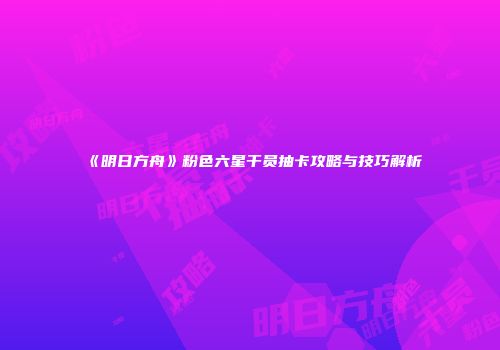 《明日方舟》粉色六星干员抽卡攻略与技巧解析