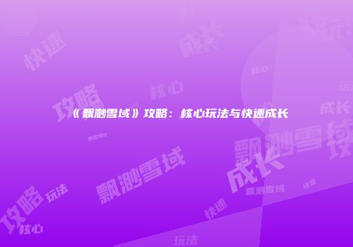 《飘渺雪域》攻略：核心玩法与快速成长