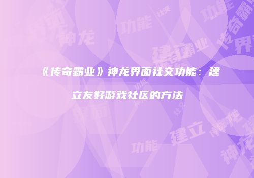 《传奇霸业》神龙界面社交功能:建立友好游戏社区的方法