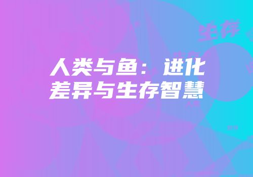 人类与鱼：进化差异与生存智慧