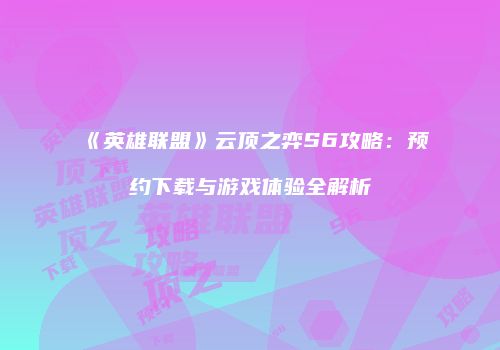《英雄联盟》云顶之弈S6攻略：预约下载与游戏体验全解析