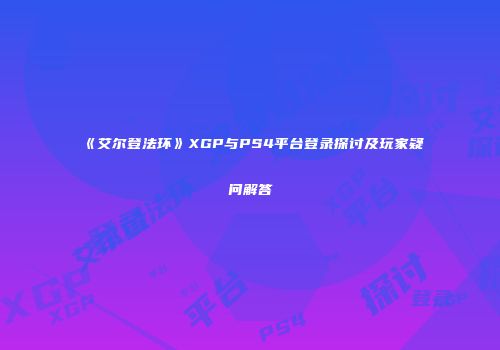 《艾尔登法环》XGP与PS4平台登录探讨及玩家疑问解答