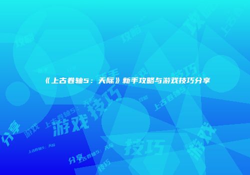《上古卷轴5：天际》新手攻略与游戏技巧分享