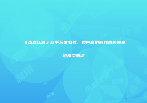 《热血江湖》新手玩家必看:如何利用游戏机制避免绕路南明湖