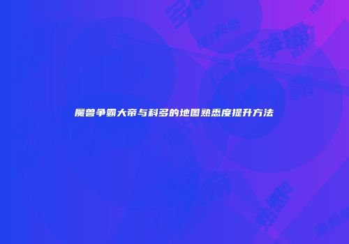 魔兽争霸大帝与科多的地图熟悉度提升方法