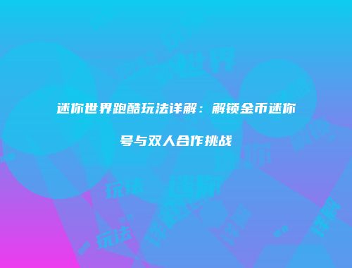 迷你世界跑酷玩法详解：解锁金币迷你号与双人合作挑战