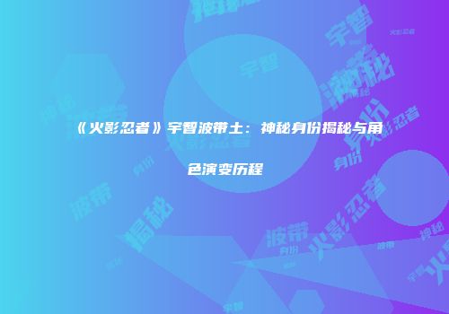 《火影忍者》宇智波带土：神秘身份揭秘与角色演变历程