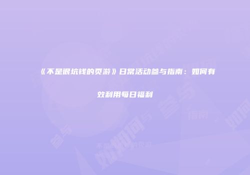 《不是很坑钱的页游》日常活动参与指南：如何有效利用每日福利