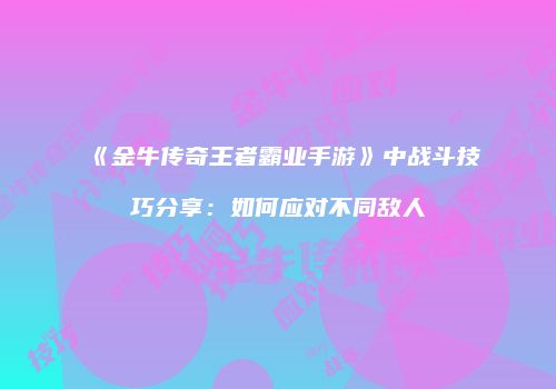 《金牛传奇王者霸业手游》中战斗技巧分享：如何应对不同敌人