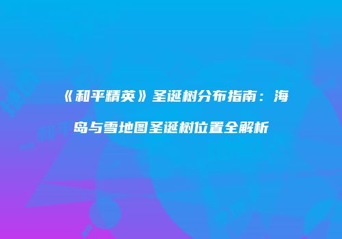 《和平精英》圣诞树分布指南：海岛与雪地图圣诞树位置全解析