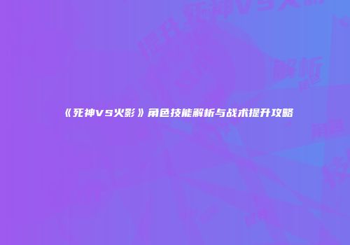 《死神VS火影》角色技能解析与战术提升攻略