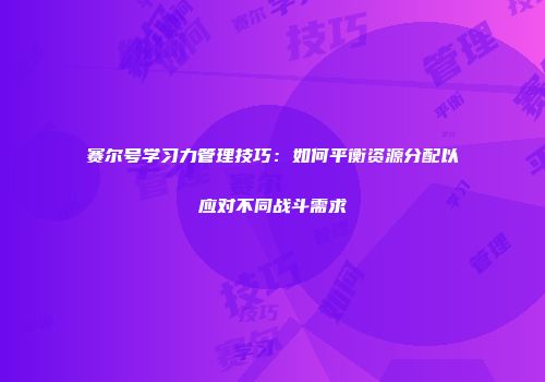 赛尔号学习力管理技巧：如何平衡资源分配以应对不同战斗需求