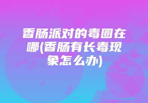 香肠派对的毒圈在哪(香肠有长毒现象怎么办)