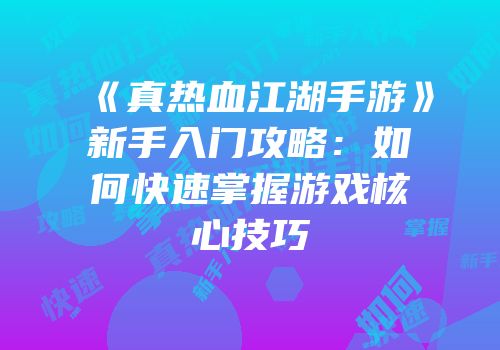 《真热血江湖手游》新手入门攻略：如何快速掌握游戏核心技巧