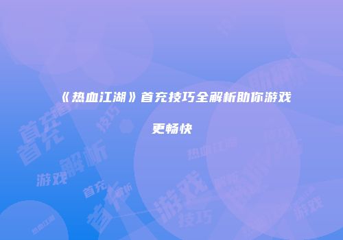 《热血江湖》首充技巧全解析助你游戏更畅快
