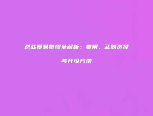 逆战暴君觉醒全解析：费用、武器选择与升级方法