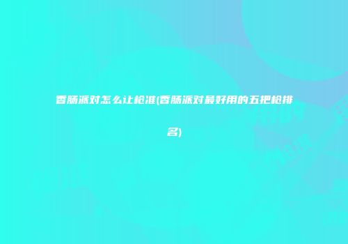 香肠派对怎么让枪准(香肠派对最好用的五把枪排名)
