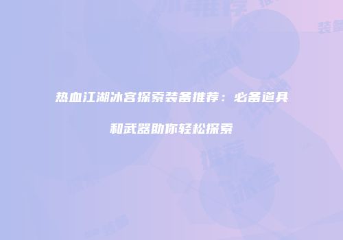 热血江湖冰宫探索装备推荐：必备道具和武器助你轻松探索