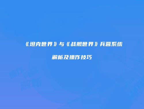 《坦克世界》与《战舰世界》兵营系统解析及操作技巧