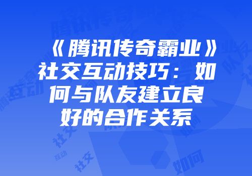 《腾讯传奇霸业》社交互动技巧：如何与队友建立良好的合作关系