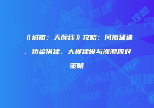 《城市：天际线》攻略：河流建造、桥梁搭建、大坝建设与涨潮应对策略