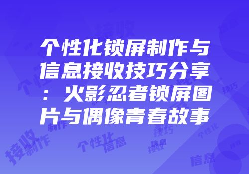 个性化锁屏制作与信息接收技巧分享：火影忍者锁屏图片与偶像青春故事