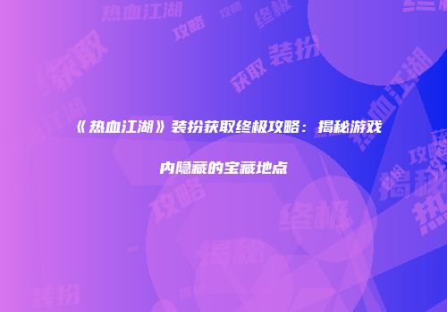 《热血江湖》装扮获取终极攻略：揭秘游戏内隐藏的宝藏地点